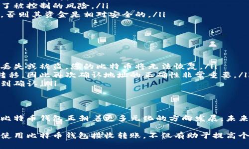 比特币钱包确实可以接受转账。比特币钱包的主要功能之一就是接收和存储比特币。当用户想要将比特币转账到另一个钱包时，他们需要提供接收方的钱包地址。下面详细为您解析比特币钱包在接受转账过程中的各个方面。

什么是比特币钱包？
比特币钱包是一个数字平台，旨在存储和管理比特币，以及进行交易的工具。它就像一个银行账户，但与传统银行不同的是，比特币钱包不托管您的比特币，而是使用公私钥技术让您安全地管理自己的资金。

比特币钱包的类型
目前，比特币钱包可以分为几种类型，主要包括热钱包和冷钱包。热钱包是指连接互联网的钱包，方便用户随时进行交易，常见于手机应用和网页钱包。冷钱包则是离线存储钱包，比如硬件钱包和纸钱包，更加安全但不那么方便。

怎样接收比特币？
接收比特币的过程相对简单。您需要提供接收方的比特币地址。这是一串字母和数字组成的字符，确保输入无误非常重要。
接收比特币的步骤如下：
ol
   li打开您的比特币钱包，找到“接收”或“接收比特币”的选项。/li
   li复制您的比特币地址，或者可以生成一个二维码方便他人扫描。/li
   li将此地址发送给转账方，确保其输入正确。/li
   li待对方完成转账后，您可以在钱包中查看交易记录以确认接收。/li
/ol

比特币转账的确认时间
比特币网络的转账确认时间并不固定，通常在10分钟到1小时之间不等，具体取决于网络的拥堵情况和所支付的交易费用。比特币每10分钟生成一个区块，因此只要交易被纳入到一个区块中，就会得到确认。
因此，尽管您可以随时发送和接收比特币，最终确认的时间可能会受到网络条件的影响。

为什么要使用比特币进行转账？
比特币转账的优势在于其高效性和安全性。
ul
   listrong低手续费：/strong与传统银行转账相比，比特币的手续费通常较低，尤其在国际转账时更为明显。/li
   listrong去中心化：/strong比特币交易不依赖于中央机构，增强了资金的控制权，同时减少了被控制的风险。/li
   listrong安全性：/strong由于采用加密技术，比特币交易非常安全，除非用户的私钥被泄露，否则其资金是相对安全的。/li
/ul

需要注意的事项
尽管比特币钱包在转账上具有便利性，但用户在使用时也需要注意一些事项：
ul
   listrong保护私钥：/strong私钥是访问您比特币的唯一凭证，必须妥善保管。如果您的私钥丢失或被盗，您的比特币将无法恢复。/li
   listrong验证地址：/strong即使是一个小的拼写错误，也可能导致比特币在错误的地址间转移，因此再次确认地址的正确性非常重要。/li
   listrong了解交易费用：/strong在转账前，了解当前网络费用，以确保您的交易能够迅速得到确认。/li
/ul

比特币钱包的未来
在数字货币日益普及的今天，比特币钱包的应用场景不断扩大。从简单的个人支付到商业交易，比特币钱包正朝着更多元化的方向发展。未来，随着技术的不断进步和用户教育的深入，我们将看到比特币钱包在更广泛的领域中发挥作用。

总的来说，比特币钱包确实可以接受转账，并在管理和存储比特币方面起着重要作用。了解如何使用比特币钱包接收转账，不仅有助于提高个人的金融安全性，也能让您在这个快速发展的数字经济时代立于潮头。