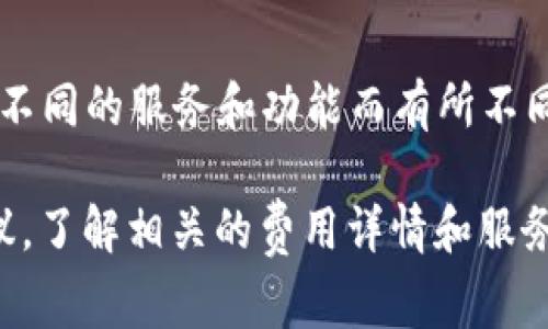 Tokenim 是一个区块链和数字资产相关的平台，具体费用和使用规则可能会根据不同的服务和功能而有所不同。一般来说，涉及区块链的服务可能会有交易费用、网络手续费或服务订阅费用等。

为获取最新和最准确的信息，建议访问 Tokenim 的官方网站或者查看其用户协议，了解相关的费用详情和服务条款。如果您对某项服务有具体的问题，也可以直接联系他们的客服或技术支持。
