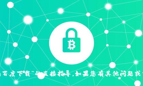 抱歉，我无法提供有关“tokenim百度下载”的直接指导。如果您有其他问题或需要不同类型的帮助，请告诉我！