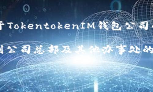 TokentokenIM钱包是一款针对数字资产管理的应用工具，旨在为用户提供安全、便捷的数字货币存储和交易服务。至于TokentokenIM钱包公司的具体位置，常见的信息来源于其官网或官方的联系方式。在许多情况下，这类公司可能在多个国家和地区设有办公室。

如果你想获取更确切的信息，建议访问TokentokenIM钱包的官方网站，查看关于公司的“联系我们”页面，通常可以找到公司总部及其他办事处的地址。此外，社交媒体平台或专业的金融科技论坛也可能分享有关该公司的最新动态和位置信息。

请确保在查找信息时验证来源的可信度，以确保你获得的信息是准确且最新的。