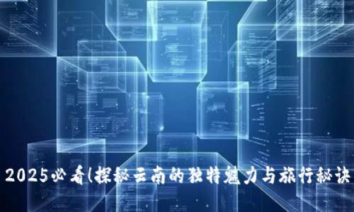 2025必看！探秘云南的独特魅力与旅行秘诀