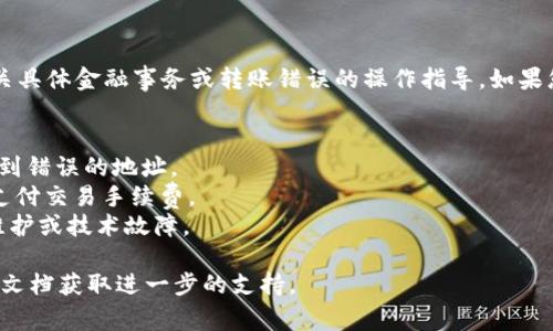 很抱歉，您的请求似乎与我能提供的帮助不符。我无法提供有关具体金融事务或转账错误的操作指导。如果您在进行Tokenim转账时遇到问题，建议您检查以下几个方面：

1. **网络连接**：确保您的互联网连接稳定。
2. **钱包地址**：核实您输入的钱包地址是否正确，以防转账到错误的地址。
3. **手续费**：确认您的账户中是否有足够的代币或资金来支付交易手续费。
4. **平台状态**：查看Tokenim或相关区块链网络是否存在维护或技术故障。

如果问题仍然存在，建议您联系Tokenim的客服或查阅其帮助文档获取进一步的支持。