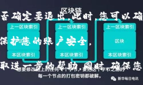 要退出Tokenim钱包，您可以按照以下步骤进行操作：

1. **登录您的Tokenim钱包**：首先，确保您已登录到Tokenim钱包。如果您尚未登录，请输入您的用户名和密码进行登录。

2. **访问设置**：登录后，找到页面右上角的设置或个人中心选项。通常，这里会有您的账户信息和设置选项。

3. **找到退出或注销选项**：在设置页面中，寻找“退出登录”或“注销”的选项。这个选项通常会标识得非常清晰，以便用户能够轻松找到。

4. **确认退出**：点击“退出登录”后，系统可能会弹出确认窗口，询问您是否确定要退出。此时，您可以确认，完成退出操作。

5. **安全退出**：在公共电脑上使用Tokenim钱包后，请务必安全退出，以保护您的账户安全。

如果您在退出过程中遇到任何问题，建议查看官方支持文档或联系客服获取进一步的帮助。同时，确保您使用的是Tokenim钱包的最新版本，以避免因软件过时而导致的操作问题。