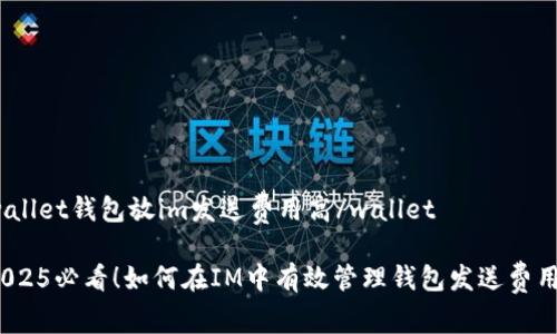 wallet钱包放im发送费用高/wallet

2025必看！如何在IM中有效管理钱包发送费用？