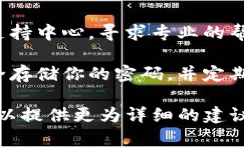 抱歉，你提到的“tokenim”似乎不太清楚。如果你是在谈论某种数字资产、加密货币或在线服务的密码丢失问题，那么通常情况下，这种情况下的建议包括：

1. **检查备份信息**：你可能在注册或设置账户时创建了备份信息，例如保险箱、恢复短语或其他验证步骤。

2. **重置密码**：大多数在线服务都提供密码重置功能。请查看你使用的服务的官方网站，寻找“忘记密码”或类似链接。

3. **联系客服**：如果以上方法都无效，联系服务提供商的客户支持中心，寻求专业的帮助。

4. **注意安全**：在今后的使用中，考虑使用密码管理工具来安全存储你的密码，并定期更新。

如果你能提供更多具体的信息，比如“tokenim”是什么服务，我可以提供更为详细的建议！