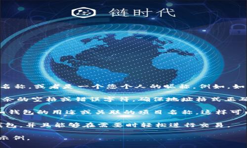 在填写TokenTokenIM钱包地址名称时，可以根据以下步骤进行：

1. **钱包名称**：选择一个易于识别的名称。这个名称可以是您钱包的用途、所持有的主要代币名称，或者是一个您个人的昵称。例如，如果您主要使用这个钱包进行以太坊交易，可以将其命名为“我的以太坊钱包”。

2. **地址**：将您的TokenTokenIM钱包地址准确地复制并粘贴在指定的地址栏中，确保没有多余的空格或错误字符。确保地址格式正确，以免影响交易的成功性。

3. **附加信息**：如果TokenTokenIM允许，您可以在备注或说明栏中添加一些额外的信息，比如钱包的用途或关联的项目名称，这样可以更方便地管理多个钱包。如果您使用该钱包进行特定的活动，如交易、投资或存储，请明确写明。

4. **保存和确认**：在完成以上步骤后，仔细检查所有信息，然后保存。确保您可以快速找到该钱包，并且能够在需要时轻松进行交易。

如果您仍有疑问，请查看TokenTokenIM的官方帮助页面或用户手册，通常会提供详细的指南和示例。