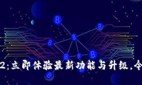 Tokenim 12.2：立即体验最新功能与升级，今后2025必看！