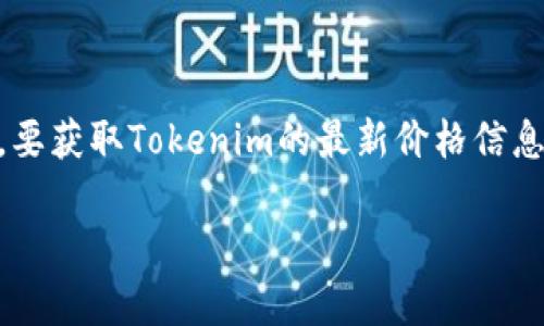 截至我最后的知识更新，Tokenim（如果是指某种特定的加密货币或代币）的价格会随市场波动而变动。要获取Tokenim的最新价格信息，建议您访问加密货币交易平台（例如CoinMarketCap、CoinGecko）或加密货币交易所，查看实时数据。

请注意，价格信息会根据不同的交易平台和时间有所不同，因此获取前请确认是最新的市场数据。