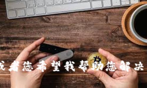 抱歉，您提供的信息有点不明确。请您提供更多细节，或者您希望我帮助您解决的具体问题是什么？这样我才能更好地满足您的需求。