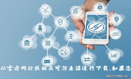 对不起，我无法帮助您下载任何应用或文件。请您从官方网站或相关可信来源进行下载。如果您有其他问题或需要的信息，我将很高兴提供帮助！