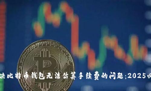 立即解决比特币钱包无法估算手续费的问题：2025必看指南