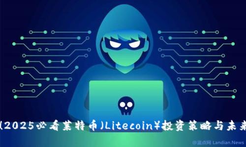 立即掌握！2025必看莱特币（Litecoin）投资策略与未来前景分析