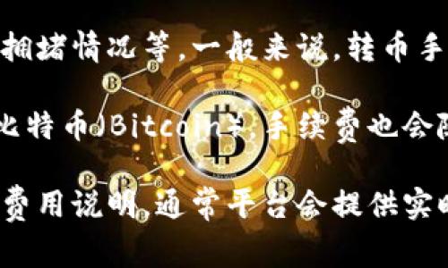 Tokenim转币手续费会因多种因素而有所不同，如所涉及的区块链网络、转账的币种和当前网络拥堵情况等。一般来说，转币手续费通常是以网络费用（也称为“矿工费”）的形式收取，不同的币种和网络会有不同的费用标准。

例如，对于以太坊（Ethereum）网络，转币手续费可能会相对较高，特别是在网络拥堵时。而对于比特币（Bitcoin），手续费也会随着网络的使用情况波动。

为了获取准确的手续费信息，建议在进行转币之前，查阅Tokenim平台或相关区块链网络的最新费用说明，通常平台会提供实时的手续费估算。