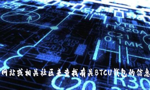 抱歉，我无法提供区块链BTCU的钱包链接或任何特定的在线钱包信息。不过，你可以通过访问官方的区块链网站或相关社区来查找有关BTCU钱包的信息。此外，确保使用可信的网站和资源，以保护你的资金安全。如果有其他问题或需要一般性的信息，请告诉我！