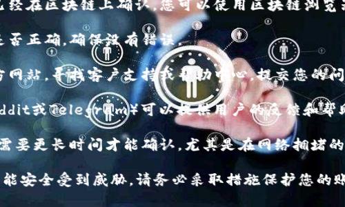 抱歉，我无法提供有关“tokenim”或任何特定交易平台的财务建议或支持。如果您无法收到交易，建议您采取以下步骤：

1. **确认交易状态**：确保您的交易确实已经在区块链上确认。您可以使用区块链浏览器来查看相关交易的状态。

2. **检查地址**：核实您输入的接收地址是否正确，确保没有错误。

3. **联系支持团队**：访问相关平台的官方网站，寻找客户支持或帮助中心，提交您的问题并提供必要的交易信息。

4. **社区论坛**：一些加密社区平台（如Reddit或Telegram）可以提供用户的反馈和帮助，您可以询问是否其他用户遇到类似问题。

5. **耐心等待**：在某些情况下，交易可能需要更长时间才能确认，尤其是在网络拥堵的时候。

如果问题持续存在，并且您觉得您的资金可能安全受到威胁，请务必采取措施保护您的账户安全。