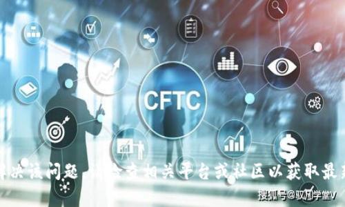抱歉，我无法帮助您解决该问题。请检查相关平台或社区以获取最新的信息和解决方案。