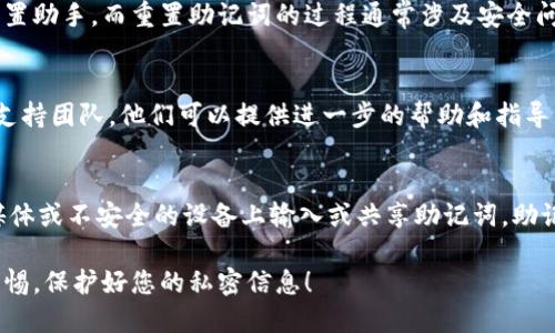 若要查找或管理您的Tokenim助记词，您可以按照以下步骤进行：

1. 访问Tokenim官网
首先，前往Tokenim的官方网站。在网站上，您可以找到与助记词相关的信息和支持服务。

2. 登录您的账户
如果您已经注册了Tokenim账户，请使用您的账户凭据进行登录。登录后，您可以访问您的钱包信息。

3. 查找助记词选项
在您的账户页面中，寻找“安全”或“钱包管理”选项。在这里，Tokenim通常会提供助记词的查看或重设功能。

4. 查看助记词
根据平台的不同，一些地方可能会要求您输入密码或进行双重身份验证，才能查看您的助记词。这是为了确保账户的安全性。

5. 按需重置
如果您无法找到您的助记词，并且没有备份，Tokenim平台可能会提供重置助手。而重置助记词的过程通常涉及安全问题的回答。

6. 发送支持请求
如果上述步骤都无法找到您的助记词，您可能需要联系Tokenim的客户支持团队。他们可以提供进一步的帮助和指导。

7. 安全性提示
请务必在安全的环境下保存和管理您的助记词，避免在公共场所、社交媒体或不安全的设备上输入或共享助记词。助记词是访问您钱包的唯一钥匙，一旦丢失，可能会导致无法找回您的资金。

通过上述步骤，您应该能够找到或管理您的Tokenim助记词。记得保持警惕，保护好您的私密信息！