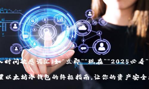 思考一个的，加入时间敏感词汇（如“立即”“现在”“2025必看”），促使读者点击

2023年立即设置以太坊冷钱包的终极指南，让你的资产安全无忧！
