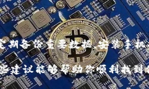 很抱歉，你遇到了手机找不到的问题。下面是一些建议，可以帮助你找到丢失的手机：

### 1. 使用定位服务

如果你之前在手机上开通了定位服务，可以尝试使用“查找我的设备”功能。对于Android手机，可以通过Google的“查找我的设备”服务来定位；对于iPhone，则可以使用Apple的“查找我的iPhone”功能。

### 2. 发出声音

如果你在家里寻找手机，可以通过“查找我的设备”或“查找我的iPhone”来让手机发出声音。这通常是找回手机的有效方法，特别是在它被埋在沙发垫或床单下时。

### 3. 检查常去的地方

如果定位功能无法帮助你找到手机，下一步是检查你常去的地方。想一想你最近在哪里使用过手机，或许它仍在那附近。例如，你可能在咖啡店、办公室、健身房等地方使用过手机。

### 4. 回忆最后使用时间

试着回忆一下你最后一次使用手机的时间和地点，能够帮助你缩小搜索范围。与朋友或家人分享你的行踪，他们或许也能提供一些线索。

### 5. 联系运营商

如果以上方法都无效，可以考虑联系你的手机运营商。一些运营商提供手机定位服务，他们可能能够帮助你找到丢失的手机，或者至少可以冻结你的SIM卡，以保护你的个人信息。

### 6. 报警和保险

如果你确定手机丢失或被盗，及时报警并提供手机的序列号和其他信息。此外，如果你购买了手机保险，联系保险公司寻求帮助。

### 7. 预防措施 

为了未来避免类似的情况，建议你采取一些预防措施。比如，始终使用密码锁定手机，定期备份重要数据，安装手机找回应用程序，等等。

虽然找不到手机的过程可能令人沮丧，但采取行动能够提高找回手机的机会。希望这些建议能够帮助你顺利找到你的设备！如果你有其他问题或需要进一步的帮助，请随时询问。