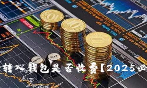 比特币转入钱包是否收费？2025必看指南