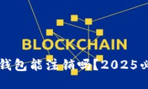 区块链钱包能注销吗？2025必看指南