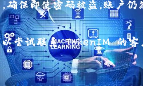 如果您丢失了 TokenIM 的密码，您可以按照以下步骤尝试恢复您的账户：

第一步：访问 TokenIM 登录页面
首先，打开 TokenIM 的官方网站并访问登录页面。通常，网站上会有一个“忘记密码”或者“重置密码”的选项。

第二步：点击“忘记密码”链接
在登录页面上，找到并点击“忘记密码？”的链接。这通常会引导您进入一个新的页面，要求您输入与您的账户关联的电子邮件地址。

第三步：输入电子邮件地址
在新页面中，输入您注册 TokenIM 时使用的电子邮件地址。确保您输入的邮箱是正确的，然后提交表单。这时系统会发送一封重置密码的电子邮件到您的邮箱中。

第四步：查收重置密码邮件
打开您的电子邮件，查找来自 TokenIM 的重置密码邮件。请注意检查您的“垃圾邮件”或“广告邮件”文件夹，因为有时邮件可能会被误归类。

第五步：重置密码
在邮件中，您将找到一个重置密码的链接。点击链接后，您将被引导到一个新页面，您可以在此设置新的密码。请确保您的密码强度足够，包含字母、数字以及符号，以提高账户的安全性。

第六步：确认新密码
设置新密码后，TokenIM 通常会要求您再次输入以确认无误。确保无误后，提交您新设置的密码。

第七步：使用新密码登录
重置密码成功后，返回 TokenIM 登录页面，使用您的新密码进行登录。确保新密码没有问题，如果无法登录，请重复以上步骤，确认您的电子邮件和密码输入是否正确。

第八步：增强账户安全
为了避免今后再次遇到密码丢失的问题，建议您采取一些安全措施。例如，可以启用两步验证功能，确保即使密码被盗，账户仍然安全。此外，可以定期更新自己的密码，并使用密码管理工具来帮助记忆和管理各个账户的密码。

总结
通过上述步骤，您应该能够成功找回或重置您的 TokenIM 密码。如果在过程中遇到任何问题，可以尝试联系 TokenIM 的客户服务团队，他们将能提供进一步的帮助。

希望这些信息能帮到您！