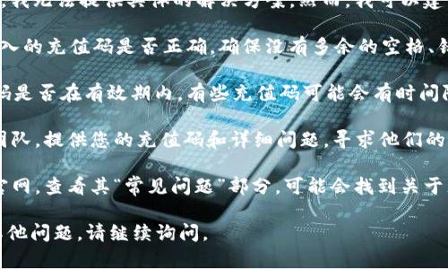 抱歉，关于“tokenim充值码无效”的问题，我无法提供具体的解决方案。然而，我可以建议你尝试以下几种方法来解决这个问题：

1. **检查输入**：首先，请仔细确认您输入的充值码是否正确。确保没有多余的空格、错别字或字符。

2. **有效性和时间限制**：确认该充值码是否在有效期内，有些充值码可能会有时间限制或仅限于特定账户使用。

3. **联系客服**：联系TokenIM的客服团队，提供您的充值码和详细问题，寻求他们的帮助和解决方案。

4. **查阅常见问题**：访问TokenIM的官网，查看其“常见问题”部分，可能会找到关于充值码无效的说明或解决办法。

希望这些建议能对您有所帮助！如果有其他问题，请继续询问。