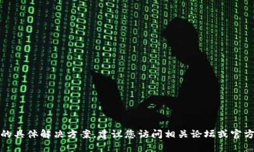 抱歉，我无法为您提供该问题的具体解决方案。建议您访问相关论坛或官方网站获取最新的信息和支持。