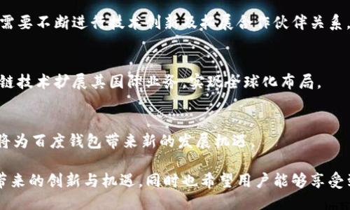 baoti2025必看：百度钱包区块链应用的未来与机遇/baoti  
区块链, 百度钱包, 数字支付, 金融科技/guanjianci  

引言：为什么选择区块链？  
在快速变化的数字时代，传统金融系统面临着诸多挑战，包括安全性、透明度和交易速度等问题。因此，区块链技术作为一种去中心化的解决方案，逐渐受到越来越多企业的关注和采用。百度钱包作为中国领先的数字支付平台，正在探索如何将区块链技术应用于其服务，以提高用户体验并增强金融交易的安全性。  

百度钱包的背景与发展历程  
百度钱包于2014年正式上线，旨在为用户提供便捷的数字支付服务。随着移动互联网的快速发展，百度钱包逐渐扩展其功能，从最初的线上支付到如今的综合性金融服务平台。为了顺应行业的发展潮流，百度钱包开始关注区块链技术的潜在应用，以期在未来的金融科技领域中占据一席之地。  

区块链技术的基本概念  
在探讨百度钱包的区块链应用之前，首先需要了解区块链的基本概念。区块链是一种分布式账本技术，通过加密算法实现数据的安全存储与共享。每个区块中都包含了一定数量的交易数据，这些区块通过链式结构相连，使得数据难以篡改。因此，区块链不仅可以应用于金融领域，还可以在供应链、医疗、政务等多个行业广泛应用。  

百度钱包如何利用区块链技术  
百度钱包可以通过多种方式利用区块链技术来提升其服务和用户体验。以下是几个可能的应用场景：  

h41. 提高交易安全性/h4  
区块链技术的去中心化特性使得交易信息更加透明且难以篡改。这意味着，用户在使用百度钱包进行支付时，交易记录将被安全地存储在区块链上，减少欺诈行为的发生。因此，用户的资金安全性得到显著提高。  

h42. 加快交易确认速度/h4  
传统金融交易通常需要经过多个中介机构进行处理，这会导致交易速度较慢。而在区块链环境下，交易可以在全球节点间快速传播，大大缩短了交易确认的时间。百度钱包借助区块链技术，可以实现实时支付，提升用户的使用体验。  

h43. 降低交易成本/h4  
区块链技术能够减少中介的参与，从而降低交易成本。对于百度钱包而言，这意味着在收取用户服务费用时可以更加灵活，从而吸引更多用户使用其产品。  

h44. 增强用户隐私保护/h4  
在数字支付过程中，用户的隐私信息常常面临泄露的风险。通过区块链技术，百度钱包可以实现去中心化的数据存储，使得用户信息不再集中在单一节点，这不仅增强了隐私保护，也提升了用户对于平台的信任度。  

行业竞争与合作  
在区块链技术的应用上，百度钱包并非孤军作战。在全球范围内，许多金融科技公司和传统银行机构都在积极探索区块链的应用潜力。为了在竞争激烈的市场中占据优势，百度钱包需要不断进行技术创新及拓展合作伙伴关系。 例如，与一些区块链技术服务提供商或创业公司展开合作，可以加速技术落地的过程。同时，这种合作还可以共同开发新产品，满足市场对数字支付和金融服务日益增长的需求。  

展望未来：百度钱包的区块链愿景  
展望未来，百度钱包的区块链应用前景广阔。随着政策环境的不断改善以及技术的逐步成熟，预计将有更多创新型产品相继推出。百度钱包不仅要在国内市场发力，还可以借助区块链技术扩展其国际业务，实现全球化布局。  

结论：积极拥抱变化  
在不久的将来，区块链技术将无疑成为数字支付领域的重要组成部分。百度钱包作为这一趋势的参与者，必须及时调整战略，以适应快速变化的市场环境。因此，推广区块链的应用，将为百度钱包带来新的发展机遇。  

总的来说，随着科技的不断进步和时代的发展，百度钱包在区块链应用方面的探索不仅将改变其自身的发展轨迹，也将深远影响整个数字金融行业的未来。我们期待看到这些变化带来的创新与机遇，同时也希望用户能够享受到更安全、更高效的支付体验。