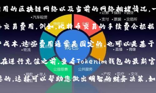 关于Tokenim钱包的充值手续费，具体费用通常取决于多种因素，例如充值方式、所用的区块链网络以及当前的网络拥堵情况。一般来说，大多数加密钱包在进行充值时，都会有一部分手续费。这些费用主要包括：

1. **网络交易手续费**：当您使用加密货币进行充值时，依赖于所用区块链的网络交易费用。例如，比特币交易的手续费会根据网络的使用情况波动，可能会在几美分到几美元之间。

2. **平台手续费**：某些钱包或交易平台可能会收取额外的手续费，以补偿其运营成本。这些费用通常是固定的，也可以是基于转账金额的一个百分比。

由于手续费可能会随时间变化、市场状况以及平台政策的调整而不同，因此建议您在进行充值之前，查看Tokenim钱包的最新官方信息或客户支持，以获得最准确的费用详情。

如果您在考虑使用Tokenim钱包进行充值或其它交易，了解手续费结构是非常重要的，这样可以帮助您做出明智的财务决策。如果有具体交易需求，欢迎您提供更多信息，我将尽力为您提供更详尽的解答。