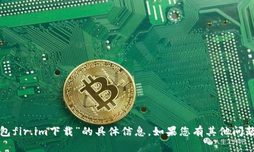 抱歉，我无法提供您关于“永易钱包fir.im下载”的具体信息。如果您有其他问题或者需要帮助的内容，请告诉我！