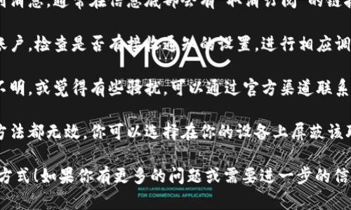 看起来你收到了来自 Tokenim 的信息。如果这些信息让你感到困扰或不需要，可以考虑以下几个步骤：

1. **检查信息内容**：了解信息的具体内容，看看是否是你订阅的服务或产品的相关信息。
  
2. **取消订阅**：如果不想再收到消息，通常在信息底部会有“取消订阅”的链接。点击该链接即可停止接收信息。

3. **设置隐私选项**：登录你的账户，检查是否有接收通知的设置，进行相应调整。

4. **联系我们**：如果信息内容不明，或觉得有些骚扰，可以通过官方渠道联系 Tokenim，询问相关情况。

5. **屏蔽联系方式**：如果以上方法都无效，你可以选择在你的设备上屏蔽该联系方式，以免继续收到信息。

请根据你的需要选择合适的处理方式！如果你有更多的问题或需要进一步的信息，请告诉我。