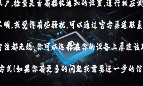 看起来你收到了来自 Tokenim 的信息。如果这些信息让你感到困扰或不需要，可以考虑以下几个步骤：

1. **检查信息内容**：了解信息的具体内容，看看是否是你订阅的服务或产品的相关信息。
  
2. **取消订阅**：如果不想再收到消息，通常在信息底部会有“取消订阅”的链接。点击该链接即可停止接收信息。

3. **设置隐私选项**：登录你的账户，检查是否有接收通知的设置，进行相应调整。

4. **联系我们**：如果信息内容不明，或觉得有些骚扰，可以通过官方渠道联系 Tokenim，询问相关情况。

5. **屏蔽联系方式**：如果以上方法都无效，你可以选择在你的设备上屏蔽该联系方式，以免继续收到信息。

请根据你的需要选择合适的处理方式！如果你有更多的问题或需要进一步的信息，请告诉我。