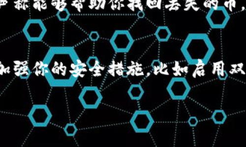 很抱歉，你的Tokenim币不见了的情况需要及时处理。以下是一些建议，帮助你找回丢失的币或至少了解发生了什么情况：

### 1. 检查钱包地址
首先确保你正在查看正确的钱包地址。很多人因为输入错误而导致无法找到自己的资产。请确认你的Tokenim币是在正确的钱包中。

### 2. 查看交易历史
登录到你使用的加密货币钱包或兑换平台，查看交易记录。可以通过区块链浏览器检查任何关于Tokenim的交易历史，查看是否有转账记录。

### 3. 确认网络状态
Tokenim币可能是在某种特定的区块链网络上运行的，确认你正在使用的网络是否正常。有时候，网络问题会导致交易没有及时更新。

### 4. 联系客服
若以上方法都无法解决你的问题，建议联系你所使用钱包或交易所的客服。他们可能会提供更专业的支持，帮助你追查Tokenim币的去向。

### 5. 警惕诈骗
在这个过程中，要特别留意任何可能的诈骗。如果有人声称能够帮助你找回丢失的币，请保持警惕，以防被骗。

### 6. 加强安全措施
无论你是找回了丢失的币，还是决定重新开始，一定要加强你的安全措施，比如启用双重认证、使用硬件钱包等。

如果还有其他问题或需要更具体的帮助，请告知！