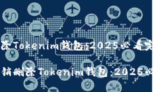 如何注销删除Tokenim钱包：2025必看完整指南

如何立即注销删除Tokenim钱包：2025必看完整指南
