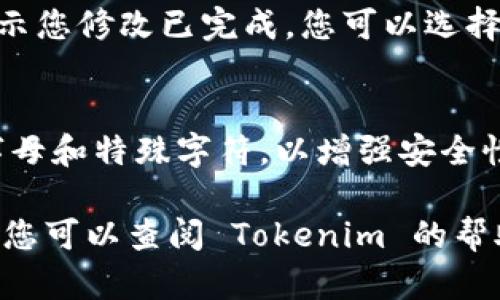 要在 Tokenim 上修改密码，您可以按照以下步骤进行操作：

1. **登录账户**：
   - 首先，访问 Tokenim 的官方网站，并使用您的现有账户凭证（即用户名和密码）登录。

2. **进入账户设置**：
   - 登录后，通常在页面的右上角会有您的账户头像或名称，点击它会出现下拉菜单。
   - 从下拉菜单中选择“账户设置”或“个人资料”。

3. **选择修改密码**：
   - 在账户设置页面中，找到“安全”或“密码”选项。
   - 点击该选项后，您应该会看到“修改密码”或“更改密码”的按钮。

4. **输入新密码**：
   - 按照系统提示，输入您的当前密码，然后输入您想要设置的新密码。
   - 确认新密码后，点击“保存”或“提交”。

5. **确认修改**：
   - 一旦密码修改成功，系统可能会提示您修改已完成。您可以选择退出并重新登录以确认新密码是否有效。

6. **注意安全性**：
   - 确保新密码足够强大，包含数字、字母和特殊字符，以增强安全性。此外，定期更换密码也是一个好习惯。

如果在修改密码的过程中遇到任何问题，您可以查阅 Tokenim 的帮助中心或联系客户支持寻求帮助。