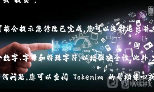 要在 Tokenim 上修改密码，您可以按照以下步骤进行操作：

1. **登录账户**：
   - 首先，访问 Tokenim 的官方网站，并使用您的现有账户凭证（即用户名和密码）登录。

2. **进入账户设置**：
   - 登录后，通常在页面的右上角会有您的账户头像或名称，点击它会出现下拉菜单。
   - 从下拉菜单中选择“账户设置”或“个人资料”。

3. **选择修改密码**：
   - 在账户设置页面中，找到“安全”或“密码”选项。
   - 点击该选项后，您应该会看到“修改密码”或“更改密码”的按钮。

4. **输入新密码**：
   - 按照系统提示，输入您的当前密码，然后输入您想要设置的新密码。
   - 确认新密码后，点击“保存”或“提交”。

5. **确认修改**：
   - 一旦密码修改成功，系统可能会提示您修改已完成。您可以选择退出并重新登录以确认新密码是否有效。

6. **注意安全性**：
   - 确保新密码足够强大，包含数字、字母和特殊字符，以增强安全性。此外，定期更换密码也是一个好习惯。

如果在修改密码的过程中遇到任何问题，您可以查阅 Tokenim 的帮助中心或联系客户支持寻求帮助。