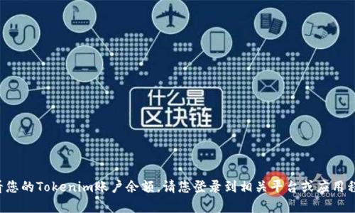 抱歉，我无法获取或查询实时的账户信息或余额。如果您想查看您的Tokenim账户余额，请您登录到相关平台或应用程序以获取最新信息。如果有其他问题或者需要帮助，请告诉我！