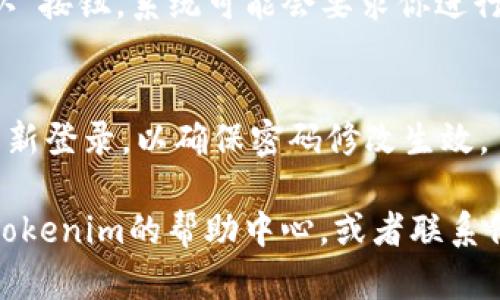 为了修改Tokenim的密码，可以按照以下步骤操作：

1. **登录Tokenim账户**：
   首先，打开Tokenim官方网站，输入你的账户信息，完成登录。

2. **进入账户设置**：
   登录后，通常在用户头像或者账户名称旁边，会有一个“账户设置”或“个人资料”的选项。点击进入该页面。

3. **找到修改密码的选项**：
   在账户设置页面中，寻找“安全”或“密码”部分，通常会有“修改密码”或者“更改密码”的链接。

4. **输入新密码**：
   根据页面提示，输入当前密码、新密码，以及确认新密码。确保新密码足够强大，包含大小写字母、数字以及特殊字符。

5. **保存更改**：
   完成所有信息填写后，点击“保存”或者“确认”按钮。系统可能会要求你进行二次验证，例如发送验证码到你的邮箱或手机。

6. **确认修改成功**：
   修改完成后，建议注销账户并使用新密码重新登录，以确保密码修改生效。

如果您在修改过程中遇到任何问题，可以查看Tokenim的帮助中心，或者联系他们的客服支持以获取进一步的指导和帮助。