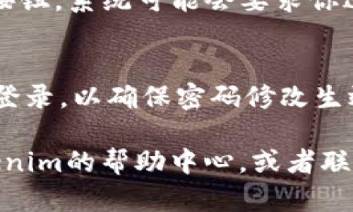 为了修改Tokenim的密码，可以按照以下步骤操作：

1. **登录Tokenim账户**：
   首先，打开Tokenim官方网站，输入你的账户信息，完成登录。

2. **进入账户设置**：
   登录后，通常在用户头像或者账户名称旁边，会有一个“账户设置”或“个人资料”的选项。点击进入该页面。

3. **找到修改密码的选项**：
   在账户设置页面中，寻找“安全”或“密码”部分，通常会有“修改密码”或者“更改密码”的链接。

4. **输入新密码**：
   根据页面提示，输入当前密码、新密码，以及确认新密码。确保新密码足够强大，包含大小写字母、数字以及特殊字符。

5. **保存更改**：
   完成所有信息填写后，点击“保存”或者“确认”按钮。系统可能会要求你进行二次验证，例如发送验证码到你的邮箱或手机。

6. **确认修改成功**：
   修改完成后，建议注销账户并使用新密码重新登录，以确保密码修改生效。

如果您在修改过程中遇到任何问题，可以查看Tokenim的帮助中心，或者联系他们的客服支持以获取进一步的指导和帮助。