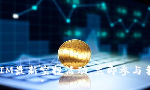2019 TokenIM最新空投活动，立即参与争夺丰厚奖励！