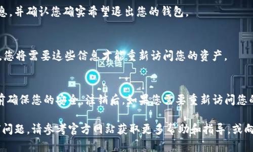 要退出或注销您的 TokenTokenIM 钱包，您可以按照以下步骤进行操作。不过，请注意具体的步骤可能会因钱包的版本和更新而有所不同，建议您查看官方网站或相关的用户指南以获得最新的信息。

### 退出 TokenTokenIM 钱包的步骤：

步骤一：打开 TokenTokenIM 应用程序
首先，在您的手机上找到并打开 TokenTokenIM 应用程序。确保您已登录到您的帐户，并能够访问钱包界面。

步骤二：访问设置菜单
在主界面，通常会有一个设置图标，可能是一个齿轮形状的图标。点击这个图标以进入设置菜单。

步骤三：寻找退出或注销选项
在设置菜单中，您需要寻找“退出”或“注销”选项。这个选项可能在“帐户管理”或“安全设置”部分中。

步骤四：确认退出
点击“退出”或“注销”后，系统可能会要求您确认该操作。请仔细阅读提示信息，并确认您确实希望退出您的钱包。

步骤五：安全注意事项
在退出钱包之前，请确保您的私钥和恢复短语已妥善保管。在您关闭钱包后，您将需要这些信息才能重新访问您的资产。

总结
退出 TokenTokenIM 钱包相对简单，但请务必遵循上述步骤，并在退出之前确保您的安全。注销后，如果您需要重新访问您的钱包，您只需打开应用程序并输入您的安全凭证即可。

以上是退出 TokenTokenIM 钱包的基本步骤。如果您在此过程中遇到任何问题，请参考官方网站获取更多帮助和指导，或向客服寻求支持。