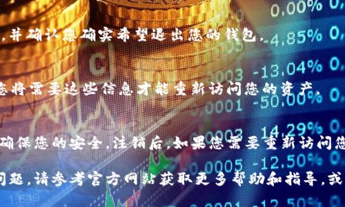 要退出或注销您的 TokenTokenIM 钱包，您可以按照以下步骤进行操作。不过，请注意具体的步骤可能会因钱包的版本和更新而有所不同，建议您查看官方网站或相关的用户指南以获得最新的信息。

### 退出 TokenTokenIM 钱包的步骤：

步骤一：打开 TokenTokenIM 应用程序
首先，在您的手机上找到并打开 TokenTokenIM 应用程序。确保您已登录到您的帐户，并能够访问钱包界面。

步骤二：访问设置菜单
在主界面，通常会有一个设置图标，可能是一个齿轮形状的图标。点击这个图标以进入设置菜单。

步骤三：寻找退出或注销选项
在设置菜单中，您需要寻找“退出”或“注销”选项。这个选项可能在“帐户管理”或“安全设置”部分中。

步骤四：确认退出
点击“退出”或“注销”后，系统可能会要求您确认该操作。请仔细阅读提示信息，并确认您确实希望退出您的钱包。

步骤五：安全注意事项
在退出钱包之前，请确保您的私钥和恢复短语已妥善保管。在您关闭钱包后，您将需要这些信息才能重新访问您的资产。

总结
退出 TokenTokenIM 钱包相对简单，但请务必遵循上述步骤，并在退出之前确保您的安全。注销后，如果您需要重新访问您的钱包，您只需打开应用程序并输入您的安全凭证即可。

以上是退出 TokenTokenIM 钱包的基本步骤。如果您在此过程中遇到任何问题，请参考官方网站获取更多帮助和指导，或向客服寻求支持。