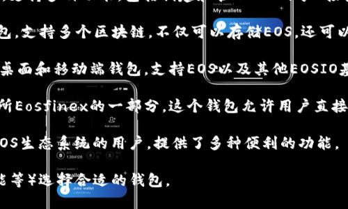 EOS区块链相关的钱包有几个，其中最常用的包括：

1. **EOS Wallet**：这是EOS官方推荐的钱包，支持多种功能，包括创建和管理EOS账户、接收和发送EOS代币等。

2. **Scatter**：这是一款功能强大的桌面钱包，支持多个区块链，不仅可以存储EOS，还可以用于与去中心化应用（DApps）进行交互。

3. **Anchor Wallet**：这是一个用户友好的桌面和移动端钱包，支持EOS以及其他EOSIO基础的区块链。

4. **Eosfinex Wallet**：作为去中心化交易所Eosfinex的一部分，这个钱包允许用户直接进行交易，并且能较好地保障用户的资产安全。

5. **Greymass Wallet**：这款钱包专注于EOS生态系统的用户，提供了多种便利的功能。

需要根据个人的需求（例如安全性、易用性、功能等）选择合适的钱包。