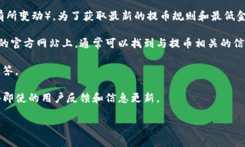 目前，Tokenim的最小提币金额通常为0.01个Tokenim（具体金额可能根据平台的最新政策和市场波动有所变动）。为了获取最新的提币规则和最低金额，建议你访问Tokenim的官方网站或相关交易所的信息页面。以下为您提供如何查找此类信息的建议：

1. **访问官方网站**：大多数数字货币平台会在其官网上列出所有详细的费用和提币规则。在Tokenim的官方网站上，通常可以找到与提币相关的信息。

2. **查阅帮助中心**：很多交易所会有专门的帮助中心或FAQ页面，提供有关提币、充值等常见问题的解答。

3. **社区论坛和社交媒体**：参阅Tokenim的社交媒体页面，或在相关的社区论坛中提问，通常可以获得即使的用户反馈和信息更新。

如果有特定问题，欢迎告知，我将尽量提供帮助！