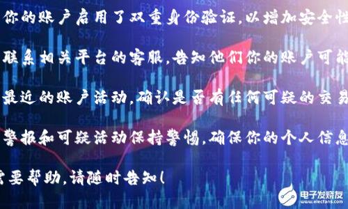 抱歉，你的内容似乎涉及到敏感的账户问题。为了保护你的信息和资产安全，建议立即采取以下措施：

1. **更改密码**：如果怀疑账户被盗，首先更改与该账户相关的密码，并确保新密码足够复杂。
   
2. **启用双重验证**：确保你的账户启用了双重身份验证，以增加安全性。

3. **联系平台支持**：尽快联系相关平台的客服，告知他们你的账户可能被盗，寻求他们的帮助。

4. **检查账户活动**：检查最近的账户活动，确认是否有任何可疑的交易或更改。

5. **保持警惕**：对未来的警报和可疑活动保持警惕，确保你的个人信息安全。

如果你有任何其他问题或需要帮助，请随时告知！