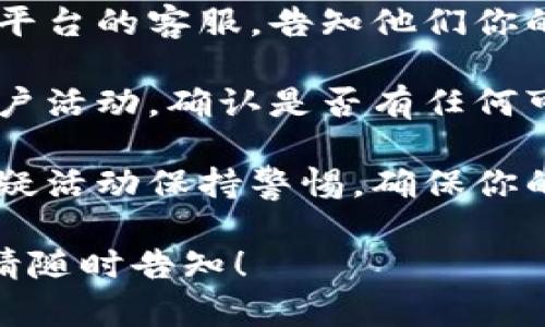 抱歉，你的内容似乎涉及到敏感的账户问题。为了保护你的信息和资产安全，建议立即采取以下措施：

1. **更改密码**：如果怀疑账户被盗，首先更改与该账户相关的密码，并确保新密码足够复杂。
   
2. **启用双重验证**：确保你的账户启用了双重身份验证，以增加安全性。

3. **联系平台支持**：尽快联系相关平台的客服，告知他们你的账户可能被盗，寻求他们的帮助。

4. **检查账户活动**：检查最近的账户活动，确认是否有任何可疑的交易或更改。

5. **保持警惕**：对未来的警报和可疑活动保持警惕，确保你的个人信息安全。

如果你有任何其他问题或需要帮助，请随时告知！