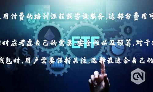 区块链钱包的价格因其类型和功能而异。以下是一些常见类型和相应的费用大致范围：

### 1. 软件钱包
软件钱包通常是免费的，用户可以在计算机或手机上下载应用程序。这类钱包的安全性和功能性可能有所不同，热门的软件钱包有Exodus、Coinomi和Trust Wallet。

### 2. 硬件钱包
硬件钱包提供更高的安全性，通常用于存储大量加密货币。市场上知名的硬件钱包品牌如Ledger和Trezor，其价格大致在100美元到200美元之间。对于那些希望在长期内安全存储数字资产的用户来说，硬件钱包是值得投资的选择。

### 3. 多签钱包
多签钱包需要多个签名才能进行交易，这使得安全性更高。因为其功能通常由专业服务提供者提供，所以价格会有所不同，通常在每年几十到几百美元的服务费。这类钱包适合企业或需要团队合作管理资金的情况。

### 4. Custodial钱包
Custodial钱包由第三方服务提供商管理，用户并不直接控制私钥。这类钱包通常免费的，但可能会收取交易费用或管理费用。例如，Coinbase、Binance等交易平台提供的Custodial钱包，用户需在交易时关注相应的费用。

### 5. 自托管钱包
自托管钱包让用户完全控制自己的私钥和资金，通常是免费的。然而，为了确保安全，用户可能需要购买硬件钱包来加强安全性，这样的投资在100美元到200美元之间。

### 6. 学习与支持费用
对于新用户而言，可能还需考虑学习如何使用这些钱包的时间与相关的支持费用。如果选择使用付费的培训课程或咨询服务，这部分费用可能从几十到几百美元不等。

### 7. 小结
总体来说，一个区块链钱包的价格从免费的软件钱包到几百美元的硬件钱包不等。用户在选择时应考虑自己的需要、安全性以及预算。对于安全性要求较高和存储金额较大的用户，投资硬件钱包会是一个明智的选择。

由于区块链技术和加密货币市场的快速发展，钱包的类型和费用也在不断变化。因此，在选择钱包时，用户需要保持关注，选择最适合自己的钱包。无论选择哪种钱包，了解其特性、风险和如何安全管理都是至关重要的。 

如果您需要更详细或具体的信息，欢迎随时询问！