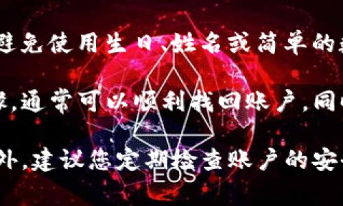 在Tokenim等加密货币平台上，如果您遇到了密码错误的问题，通常可以通过以下几种方式找回或重置您的密码。下面将详细介绍这些步骤，确保您能够顺利找回您的账户。

1. 访问Tokenim官方网站
首先，您需要访问Tokenim的官方网站。在主页上，通常会有一个“登录”或“进入账户”的选项。在这里，您可以找到“忘记密码？”或“重置密码”的链接。

2. 点击“忘记密码？”链接
在登录页面，找到并点击“忘记密码？”链接。这将引导您进入密码重置页面。在此页面上，您将被要求输入与您的账户关联的电子邮件地址。

3. 检查您的电子邮件
输入电子邮件地址后，系统通常会发送一封包含重置密码链接的电子邮件。请检查您的收件箱以及“垃圾邮件”或“垃圾邮件”文件夹，确保您没有错过这封邮件。

4. 按照电子邮件中的指示操作
打开电子邮件后，您会看到一个链接，用于重置您的密码。点击该链接，您将被引导到一个新的页面，您可以在该页面上设置新的密码。在此步骤中，请确保您的新密码符合平台的安全要求，例如包含字母、数字和特殊字符。

5. 完成密码重置
按照提示输入您的新密码并确认。确认无误后，您可以提交更改。此时，密码重置过程就完成了。您可以返回登录页面，使用新密码登录您的Tokenim账户。

6. 考虑启用双重身份验证
为确保您的账户安全，建议您在成功登录后启用双重身份验证（2FA）功能。这可以为您的账户增加一层额外的保护，即使密码被盗，攻击者也无法轻易访问您的账户。

7. 联系客服支持
如果您在重置密码的过程中遇到问题，或者没有收到重置密码的电子邮件，您可以联系Tokenim的客服支持团队。他们通常会在网站上提供联系方式，包括在线聊天、电子邮件支持或电话支持。

8. 防止未来的密码问题
为了避免未来再次遇到密码问题，您可以考虑使用密码管理器来安全地存储和管理您的密码。这样，您就不用担心忘记密码的问题了。

9. 了解安全性
最后，请始终注意账户安全。当您创建密码时，尽量避免使用容易猜测的词语或个人信息。例如，避免使用生日、姓名或简单的数字组合。定期更换密码也是一个好的习惯，这可以有效减少被攻击的风险。

在处理Tokenim或其他加密货币交易平台上的密码问题时，保持冷静是很重要的。遵循以上步骤，通常可以顺利找回账户。同时，也要重视账户的安全性，采取必要的措施保护您的资金和信息。

希望以上信息能帮助您顺利找回Tokenim账户的密码。如果您还有其他疑问，可以随时询问。此外，建议您定期检查账户的安全设置和活动，确保您的资产安全。
