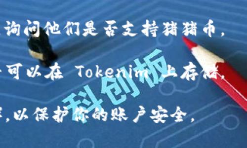 Tokenim 是一个以数字资产为基础的投资平台，主要涉及各种加密货币的交易和管理。不过，是否能够存储特定的加密货币，比如“猪猪币”（PigCoin），则取决于 Tokenim 平台的支持情况。

在大多数情况下，数字货币平台会列出它们支持的具体加密货币。如果猪猪币在 Tokenim 的支持列表中，那么用户就可以将其存入平台。如果不在支持的货币列表当中，则可能无法直接在 Tokenim 存储这个币种。

要确认能否在 Tokenim 上存储猪猪币，您可以采取以下步骤：

1. **访问 Tokenim 官方网站**：查看他们提供的支持货币列表，确认猪猪币是否在其中。
  
2. **查阅帮助中心或 FAQ**：大多数加密货币平台会在其帮助中心中提供关于支持的币种和存储方法的详细信息。
  
3. **联系客服**：如果在网站上没有找到相关信息，可以直接与 Tokenim 的客服团队联系，询问他们是否支持猪猪币。

4. **查看社区论坛**：参与相关的社区讨论，用户可能会分享他们的经验，告诉你猪猪币是否可以在 Tokenim 上存储。

如果你确认可以在 Tokenim 上存储猪猪币，请确保遵循安全措施，例如启用二步验证（2FA），以保护你的账户安全。